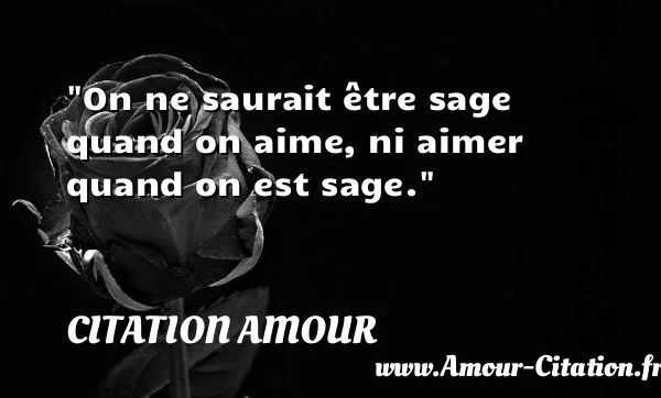 On ne saurait être sage quand on aime, ni aimer quand on est sage.  CITATION AMOUR