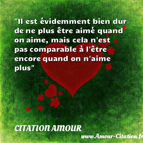 Il est évidemment bien dur de ne plus être aimé quand on aime, mais cela n est pas comparable à l être encore quand on n aime plus CITATION AMOUR