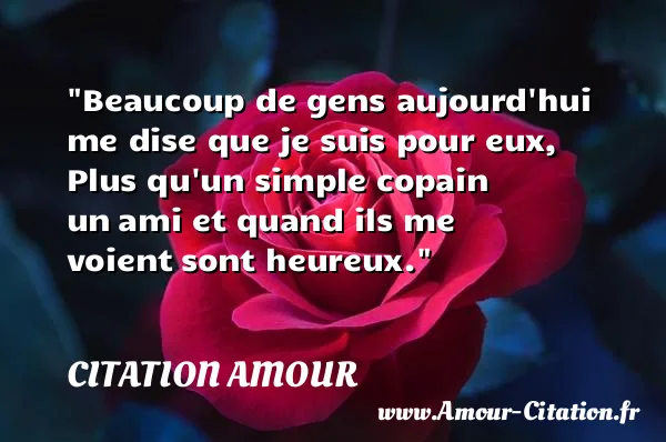 Beaucoup de gens aujourd hui me dise que je suis pour eux, Plus qu un simple copain un ami et quand ils me voient sont heureux.  CITATION AMOUR