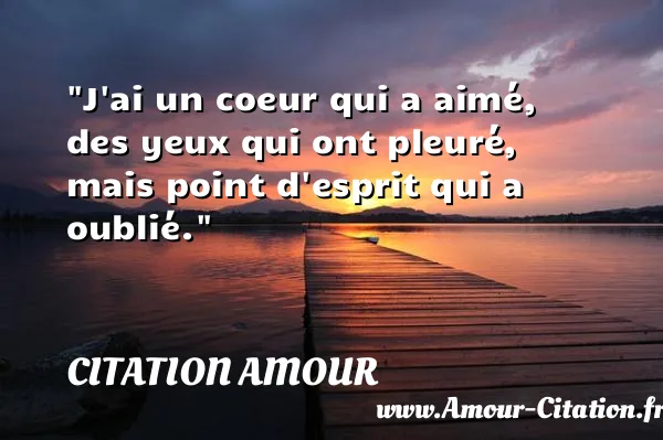 J ai un coeur qui a aimé, des yeux qui ont pleuré, mais point d esprit qui a oublié.  CITATION AMOUR