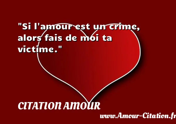 Si l amour est un crime, alors fais de moi ta victime.  CITATION AMOUR