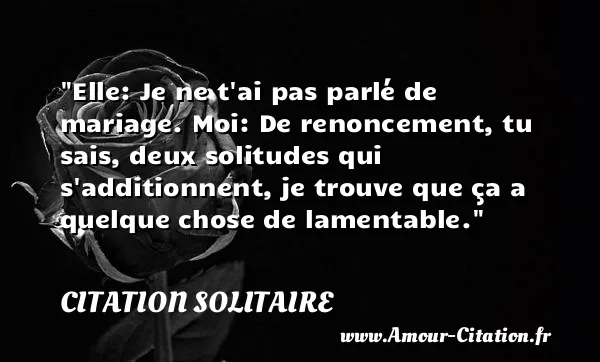 Elle: Je ne t ai pas parlé de mariage. Moi: De renoncement, tu sais, deux solitudes qui s additionnent, je trouve que ça a quelque chose de lamentable.  CITATION SOLITAIRE