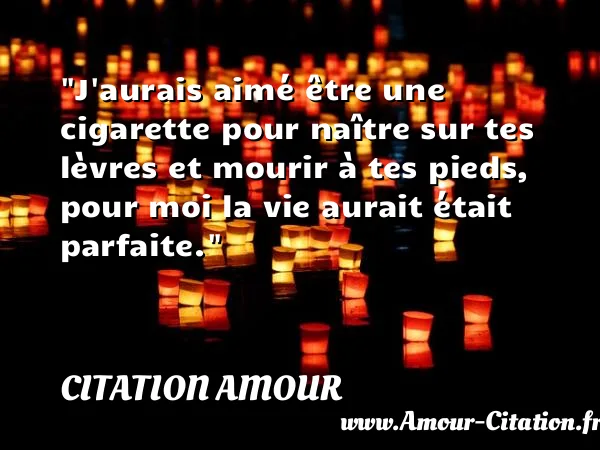 J aurais aimé être une cigarette pour naître sur tes lèvres et mourir à tes pieds, pour moi la vie aurait était parfaite.  CITATION AMOUR