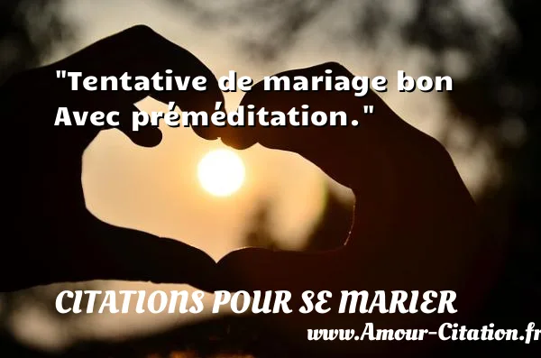 Tentative de mariage bon Avec préméditation.  CITATIONS POUR SE MARIER