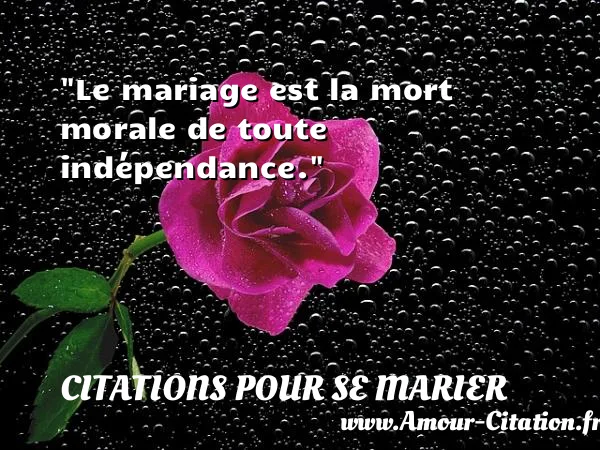 Le mariage est la mort morale de toute indépendance. CITATIONS POUR SE MARIER