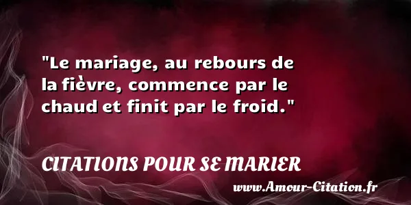 Le mariage, au rebours de la fièvre, commence par le chaud et finit par le froid. CITATIONS POUR SE MARIER