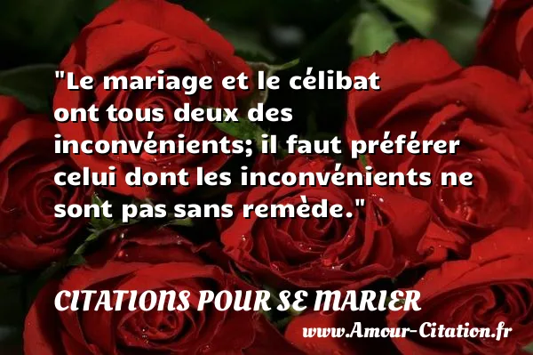 Le mariage et le célibat ont tous deux des inconvénients; il faut préférer celui dont les inconvénients ne sont pas sans remède. CITATIONS POUR SE MARIER