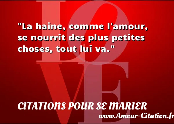 La haine, comme l amour, se nourrit des plus petites choses, tout lui va.  CITATIONS POUR SE MARIER