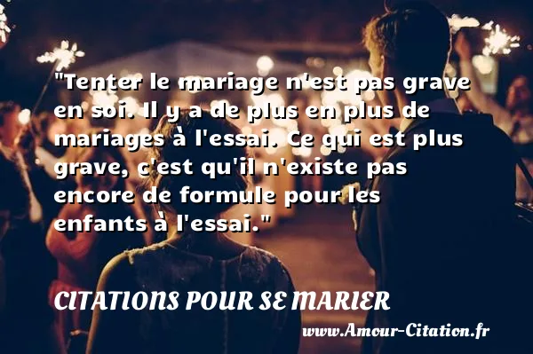 Tenter le mariage n est pas grave en soi. Il y a de plus en plus de mariages à l essai. Ce qui est plus grave, c est qu il n existe pas encore de formule pour les enfants à l essai.  CITATIONS POUR SE MARIER