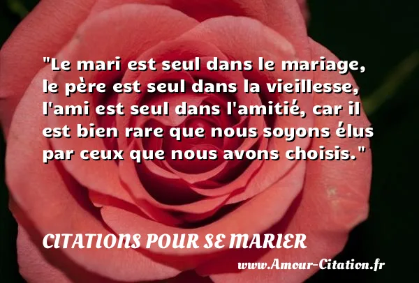 Le mari est seul dans le mariage, le père est seul dans la vieillesse, l ami est seul dans l amitié, car il est bien rare que nous soyons élus par ceux que nous avons choisis.  CITATIONS POUR SE MARIER