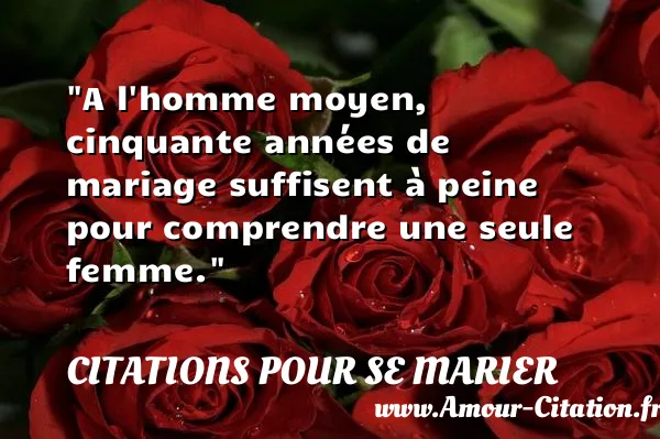 A l homme moyen, cinquante années de mariage suffisent à peine pour comprendre une seule femme. CITATIONS POUR SE MARIER