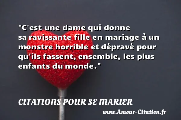 C est une dame qui donne sa ravissante fille en mariage à un monstre horrible et dépravé pour qu ils fassent, ensemble, les plus enfants du monde. CITATIONS POUR SE MARIER