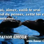  Oui, aimer, voilà le vrai fond de penser, cette loi est la mienne.  CITATION AMOUR