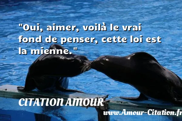 Oui, aimer, voilà le vrai fond de penser, cette loi est la mienne. CITATION AMOUR