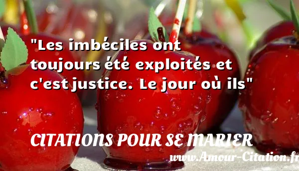 Les imbéciles ont toujours été exploités et c est justice. Le jour où ils CITATIONS POUR SE MARIER