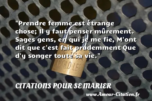 Prendre femme est étrange chose; Il y faut penser mûrement. Sages gens, en qui je me fie, M ont dit que c est fait prudemment Que d y songer toute sa vie.  CITATIONS POUR SE MARIER