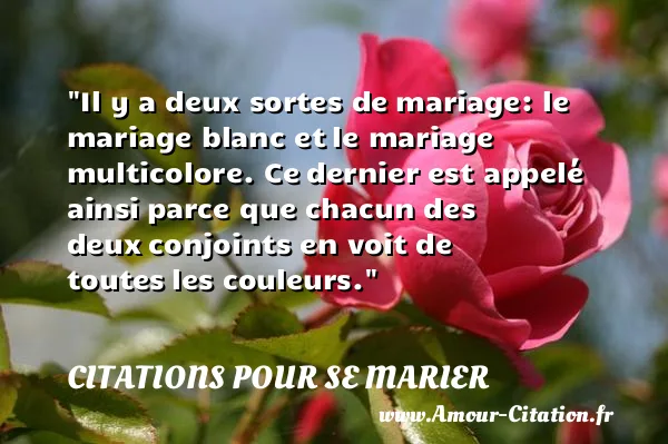 Il y a deux sortes de mariage: le mariage blanc et le mariage multicolore. Ce dernier est appelé ainsi parce que chacun des deux conjoints en voit de toutes les couleurs. CITATIONS POUR SE MARIER