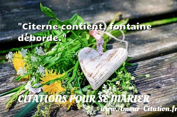Citerne contient, fontaine déborde.  CITATIONS POUR SE MARIER