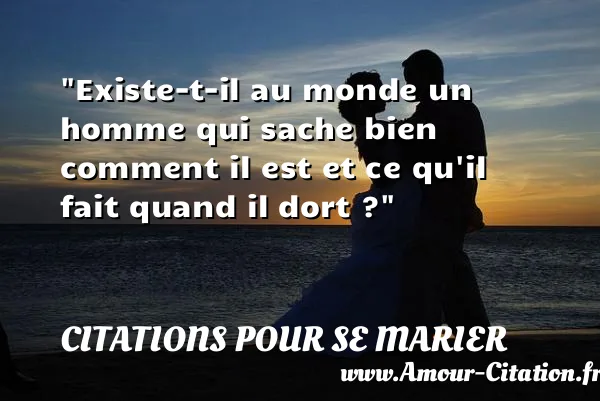 Existe-t-il au monde un homme qui sache bien comment il est et ce qu il fait quand il dort ? CITATIONS POUR SE MARIER