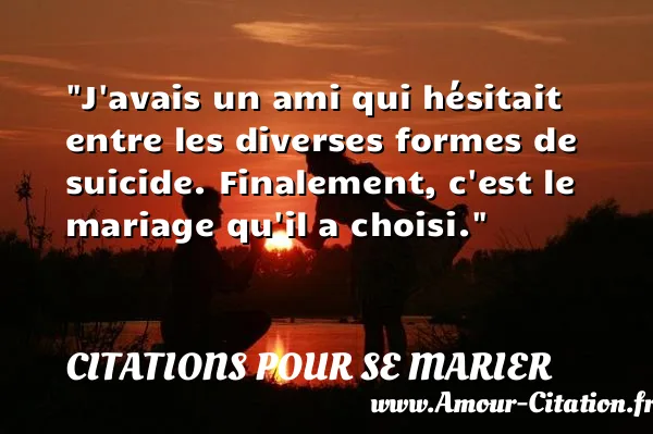 J avais un ami qui hésitait entre les diverses formes de suicide. Finalement, c est le mariage qu il a choisi.  CITATIONS POUR SE MARIER