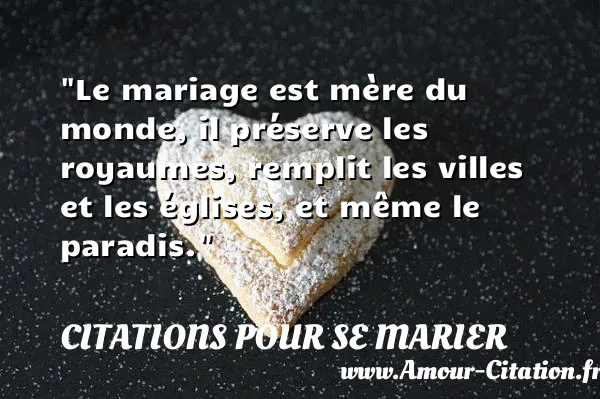 Le mariage est mère du monde, il préserve les royaumes, remplit les villes et les églises, et même le paradis. CITATIONS POUR SE MARIER