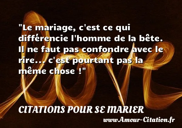 Le mariage, c est ce qui différencie l homme de la bête. Il ne faut pas confondre avec le rire... c est pourtant pas la même chose !  CITATIONS POUR SE MARIER