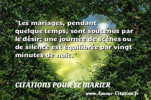 Les mariages, pendant quelque temps, sont soutenus par le désir; une journée de scènes ou de silence est équilibrée par vingt minutes de nuit. CITATIONS POUR SE MARIER