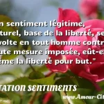  Un sentiment légitime, naturel, base de la liberté, se révolte en tout homme contre toute mesure imposée, eût-elle même la liberté pour but.  CITATION SENTIMENTS