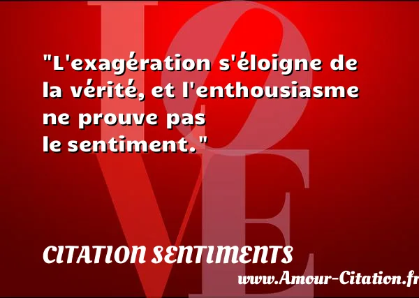 L exagération s éloigne de la vérité, et l enthousiasme ne prouve pas le sentiment.  CITATION SENTIMENTS