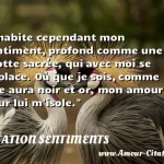  J habite cependant mon sentiment, profond comme une grotte sacrée, qui avec moi se déplace. Où que je sois, comme une aura noir et or, mon amour pour lui m isole.  CITATION SENTIMENTS