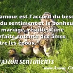  L amour est l accord du besoin et du sentiment et le bonheur, en mariage, résulte d une parfaite entente des âmes entre les époux.  CITATION SENTIMENTS