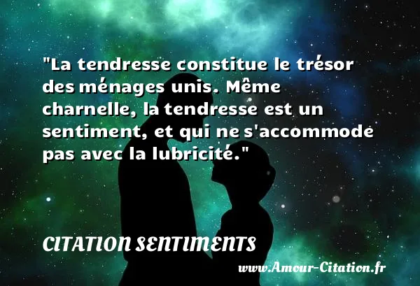 La tendresse constitue le trésor des ménages unis. Même charnelle, la tendresse est un sentiment, et qui ne s accommode pas avec la lubricité.  CITATION SENTIMENTS