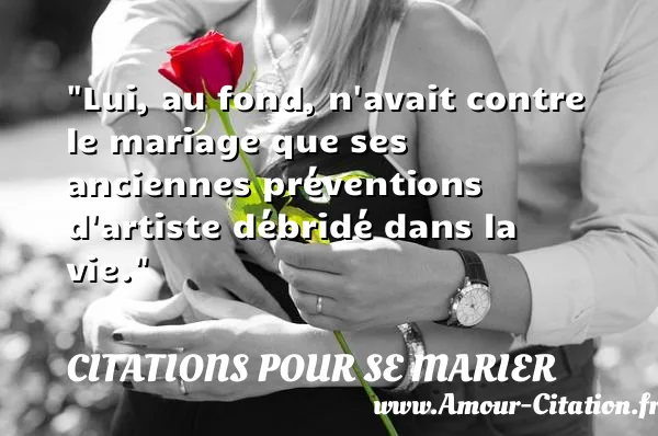 Lui, au fond, n avait contre le mariage que ses anciennes préventions d artiste débridé dans la vie.  CITATIONS POUR SE MARIER