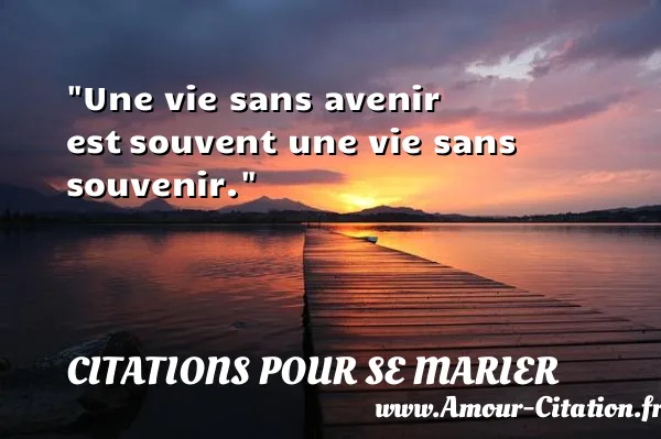 Une vie sans avenir est souvent une vie sans souvenir. CITATIONS POUR SE MARIER
