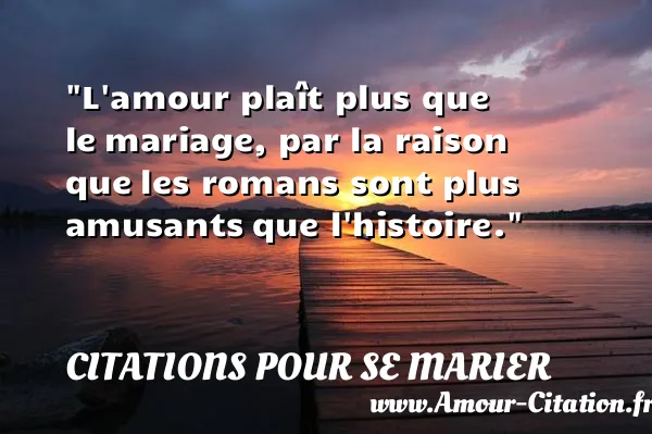 L amour plaît plus que le mariage, par la raison que les romans sont plus amusants que l histoire. CITATIONS POUR SE MARIER