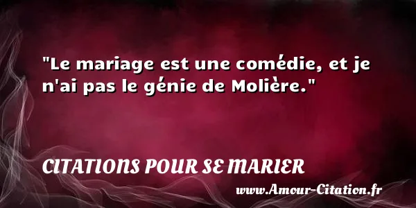 Le mariage est une comédie, et je n ai pas le génie de Molière.  CITATIONS POUR SE MARIER