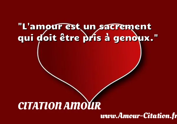 L amour est un sacrement qui doit être pris à genoux.  CITATION AMOUR