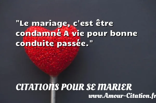 Le mariage, c est être condamné A vie pour bonne conduite passée.  CITATIONS POUR SE MARIER