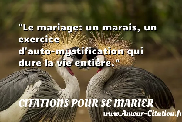 Le mariage: un marais, un exercice d auto-mystification qui dure la vie entière.  CITATIONS POUR SE MARIER