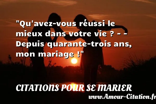 Qu avez-vous réussi le mieux dans votre vie ? - - Depuis quarante-trois ans, mon mariage !  CITATIONS POUR SE MARIER
