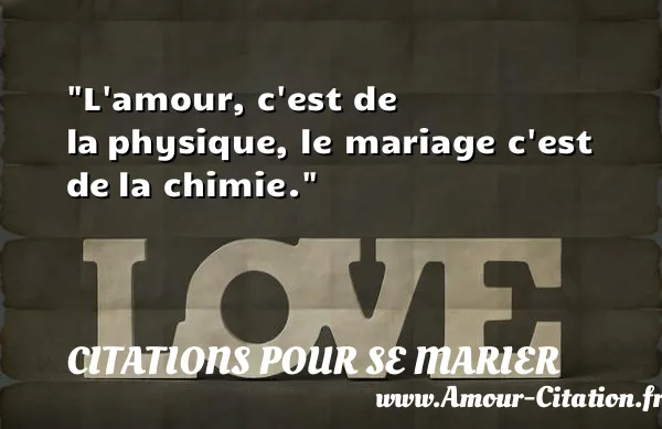 L amour, c est de la physique, le mariage c est de la chimie.  CITATIONS POUR SE MARIER