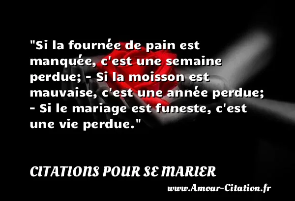 Si la fournée de pain est manquée, c est une semaine perdue; - Si la moisson est mauvaise, c est une année perdue; - Si le mariage est funeste, c est une vie perdue.  CITATIONS POUR SE MARIER