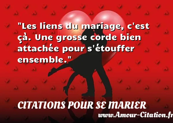 Les liens du mariage, c est çà. Une grosse corde bien attachée pour s étouffer ensemble.  CITATIONS POUR SE MARIER