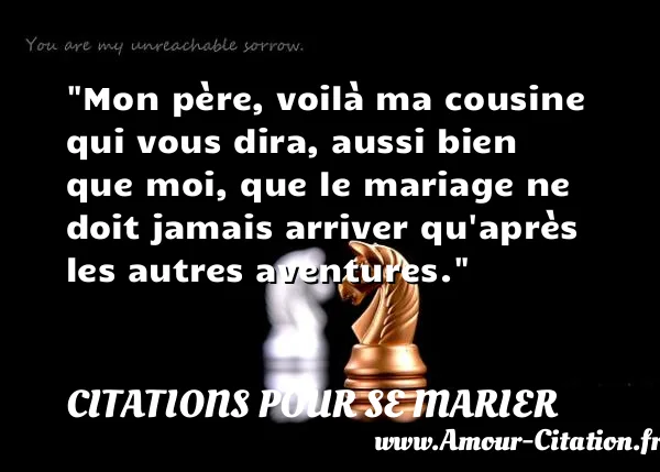 Mon père, voilà ma cousine qui vous dira, aussi bien que moi, que le mariage ne doit jamais arriver qu après les autres aventures.  CITATIONS POUR SE MARIER