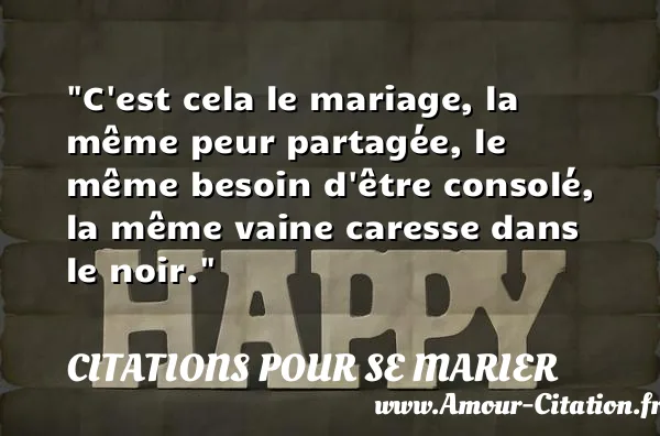 C est cela le mariage, la même peur partagée, le même besoin d être consolé, la même vaine caresse dans le noir. CITATIONS POUR SE MARIER