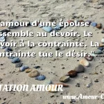  L amour d une épouse ressemble au devoir. Le devoir à la contrainte. La contrainte tue le désir.  CITATION AMOUR