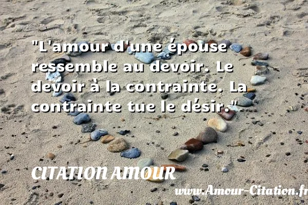 L amour d une épouse ressemble au devoir. Le devoir à la contrainte. La contrainte tue le désir.  CITATION AMOUR