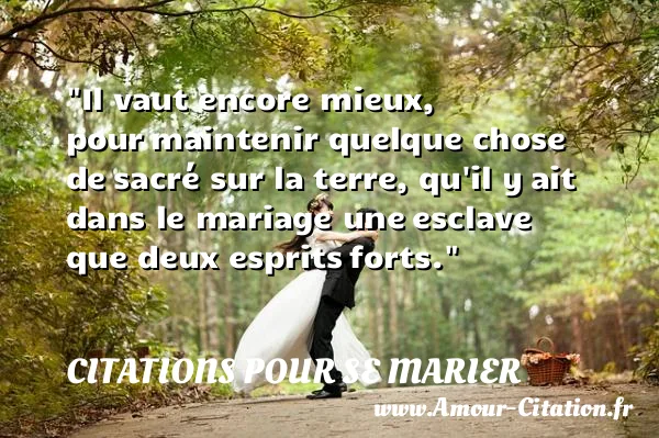 Il vaut encore mieux, pour maintenir quelque chose de sacré sur la terre, qu il y ait dans le mariage une esclave que deux esprits forts. CITATIONS POUR SE MARIER