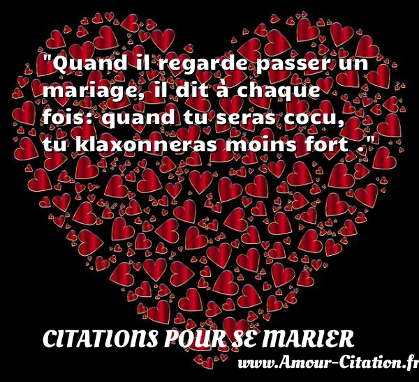 Quand il regarde passer un mariage, il dit à chaque fois: quand tu seras cocu, tu klaxonneras moins fort . CITATIONS POUR SE MARIER