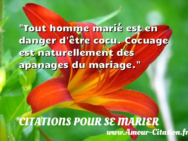 Tout homme marié est en danger d être cocu. Cocuage est naturellement des apanages du mariage.  CITATIONS POUR SE MARIER